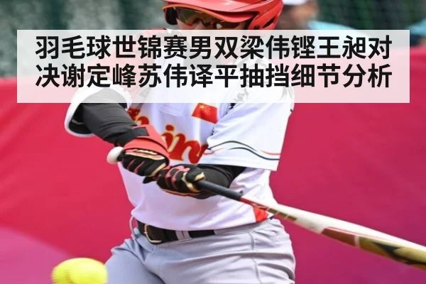 羽毛球世锦赛男双梁伟铿王昶对决谢定峰苏伟译平抽挡细节分析