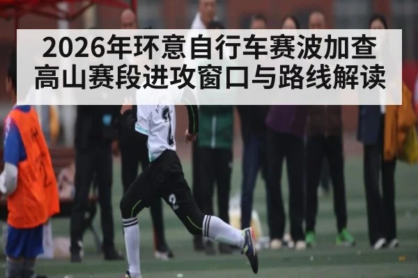 2026年环意自行车赛波加查高山赛段进攻窗口与路线解读