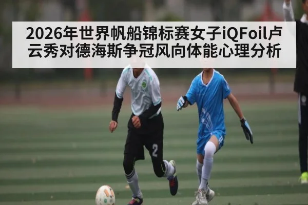 2026年世界帆船锦标赛女子iQFoil卢云秀对德海斯争冠风向体能心理分析