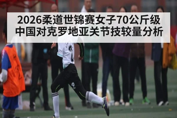 2026柔道世锦赛女子70公斤级中国对克罗地亚关节技较量分析
