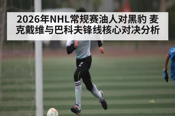 2026年NHL常规赛油人对黑豹 麦克戴维与巴科夫锋线核心对决分析
