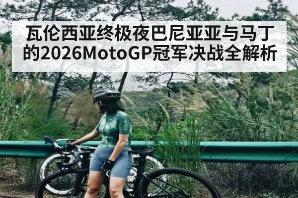 瓦伦西亚终极夜巴尼亚亚与马丁的2026MotoGP冠军决战全解析