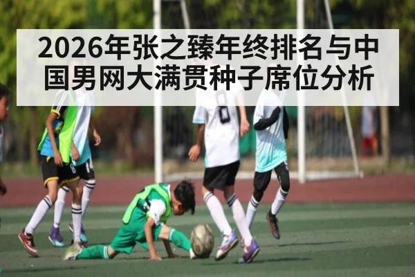 2026年张之臻年终排名与中国男网大满贯种子席位分析