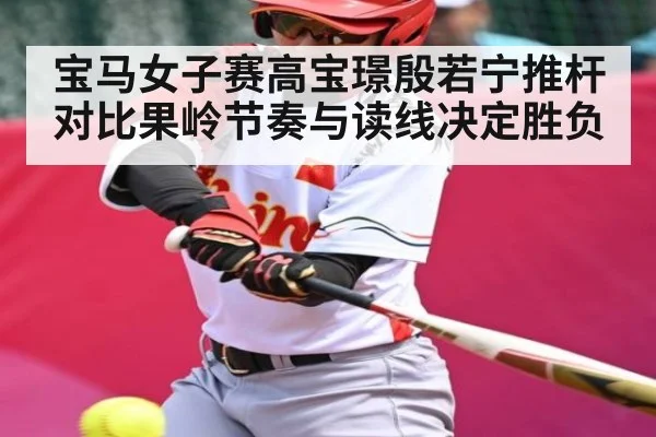 宝马女子赛高宝璟殷若宁推杆对比果岭节奏与读线决定胜负