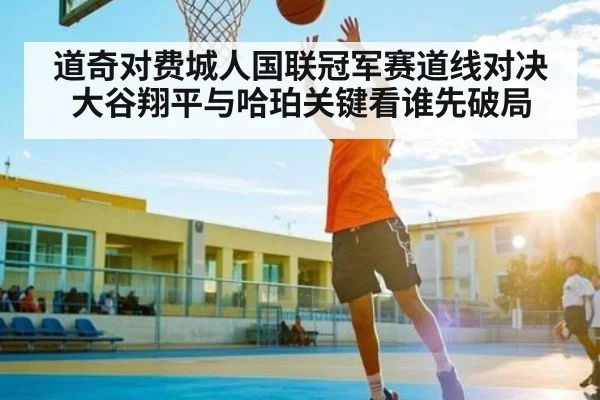 道奇对费城人国联冠军赛道线对决大谷翔平与哈珀关键看谁先破局
