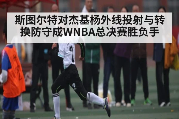斯图尔特对杰基杨外线投射与转换防守成WNBA总决赛胜负手
