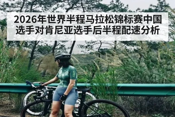 2026年世界半程马拉松锦标赛中国选手对肯尼亚选手后半程配速分析